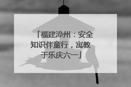 福建漳州：安全知识伴童行，寓教于乐庆六一
