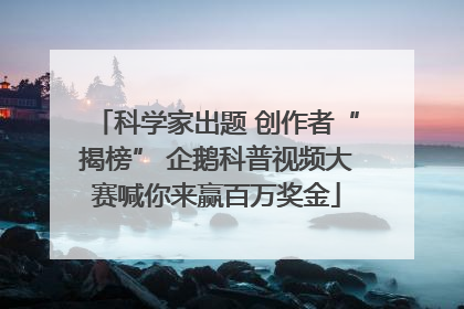 科学家出题 创作者“揭榜” 企鹅科普视频大赛喊你来赢百万奖金