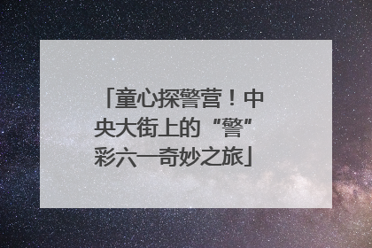 童心探警营！中央大街上的“警”彩六一奇妙之旅