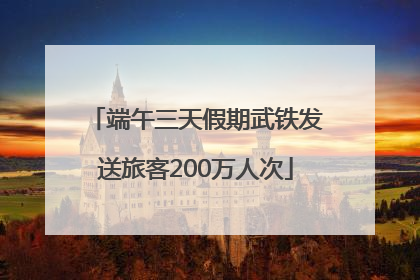 端午三天假期武铁发送旅客200万人次