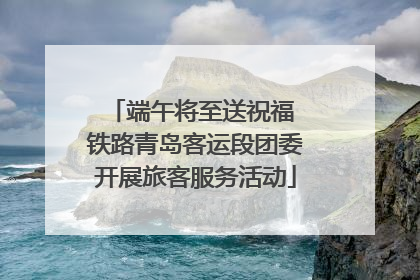 端午将至送祝福 铁路青岛客运段团委开展旅客服务活动