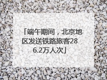 端午期间，北京地区发送铁路旅客286.2万人次
