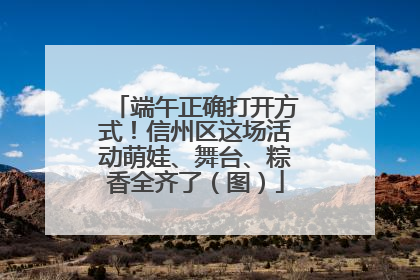 端午正确打开方式！信州区这场活动萌娃、舞台、粽香全齐了（图）