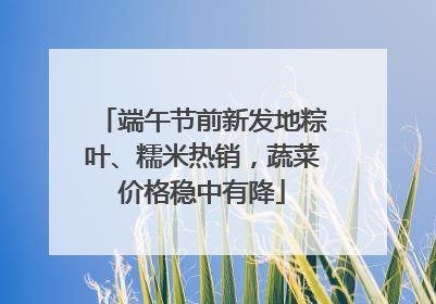 端午节前新发地粽叶、糯米热销，蔬菜价格稳中有降