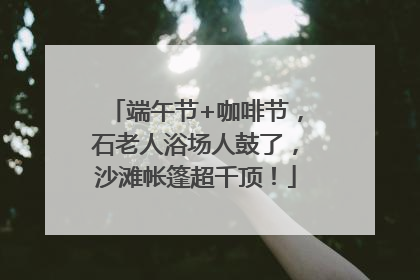 端午节+咖啡节，石老人浴场人鼓了，沙滩帐篷超千顶！