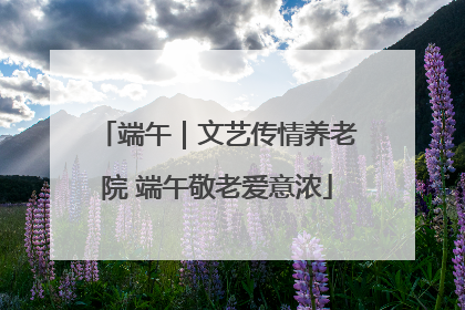 端午｜文艺传情养老院 端午敬老爱意浓