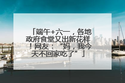 端午+六一，各地政府食堂又出新花样！网友：“妈，我今天不回家吃了”