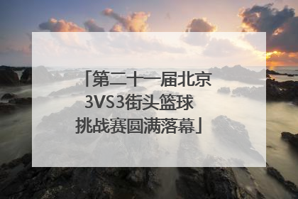 第二十一届北京3VS3街头篮球挑战赛圆满落幕
