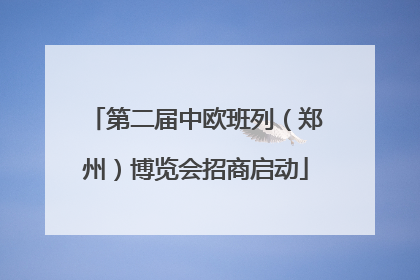 第二届中欧班列（郑州）博览会招商启动