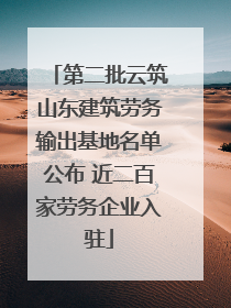 第二批云筑山东建筑劳务输出基地名单公布 近二百家劳务企业入驻