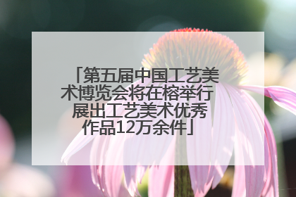第五届中国工艺美术博览会将在榕举行 展出工艺美术优秀作品12万余件