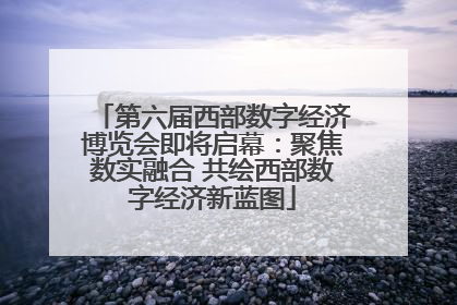 第六届西部数字经济博览会即将启幕：聚焦数实融合 共绘西部数字经济新蓝图