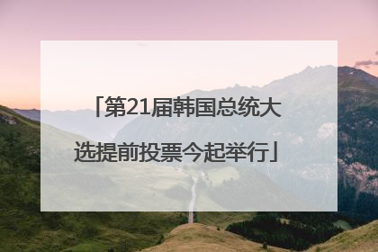 第21届韩国总统大选提前投票今起举行