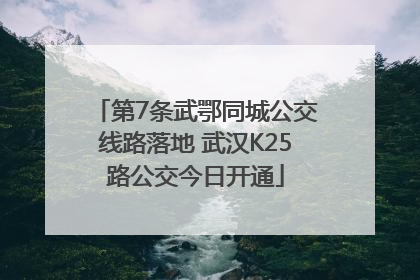 第7条武鄂同城公交线路落地 武汉K25路公交今日开通