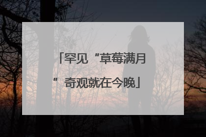 罕见“草莓满月”奇观就在今晚