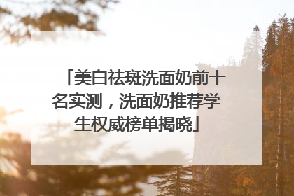 美白祛斑洗面奶前十名实测，洗面奶推荐学生权威榜单揭晓