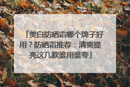 美白防晒霜哪个牌子好用？防晒霜推荐：清爽提亮这几款谁用谁夸