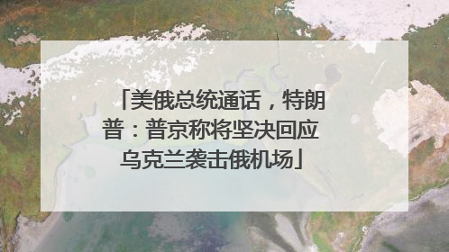 美俄总统通话，特朗普：普京称将坚决回应乌克兰袭击俄机场