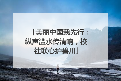 美丽中国我先行：纵声澧水传清响，校社联心护碧川