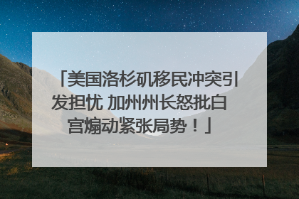 美国洛杉矶移民冲突引发担忧 加州州长怒批白宫煽动紧张局势！