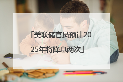 美联储官员预计2025年将降息两次