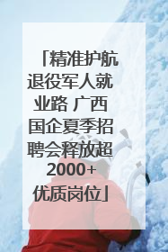 精准护航退役军人就业路 广西国企夏季招聘会释放超2000+优质岗位