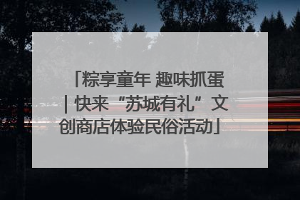 粽享童年 趣味抓蛋｜快来“苏城有礼”文创商店体验民俗活动