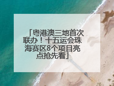 粤港澳三地首次联办！十五运会珠海赛区8个项目亮点抢先看
