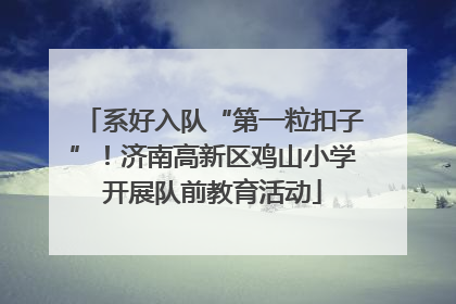 系好入队“第一粒扣子”！济南高新区鸡山小学开展队前教育活动