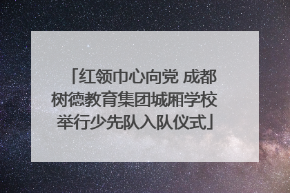 红领巾心向党 成都树德教育集团城厢学校举行少先队入队仪式
