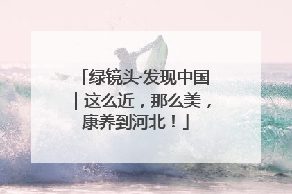 绿镜头·发现中国｜这么近，那么美，康养到河北！