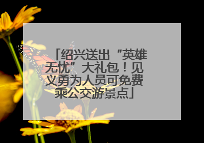 绍兴送出“英雄无忧”大礼包！见义勇为人员可免费乘公交游景点