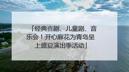 经典喜剧、儿童剧、音乐会！开心麻花为青岛呈上盛夏演出季活动