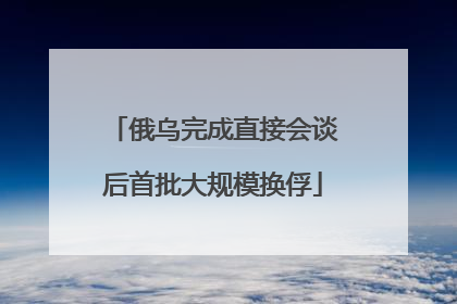 俄乌完成直接会谈后首批大规模换俘