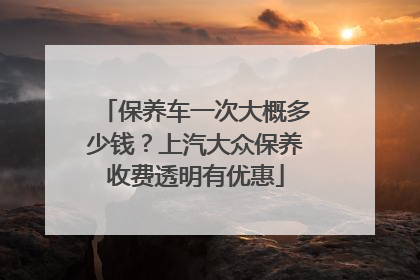 保养车一次大概多少钱？上汽大众保养收费透明有优惠