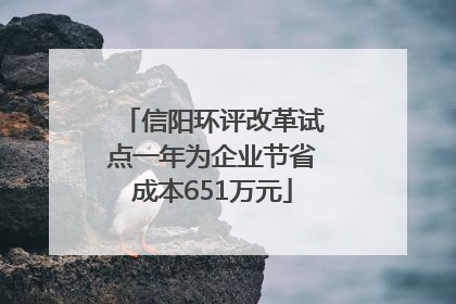信阳环评改革试点一年为企业节省成本651万元