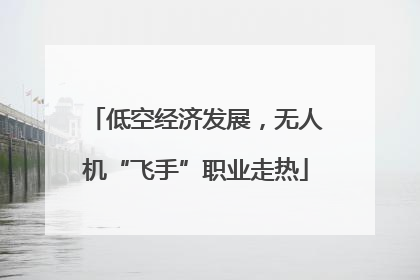 低空经济发展，无人机“飞手”职业走热