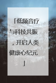 低频音疗与科技共振，开启人类健康心纪元