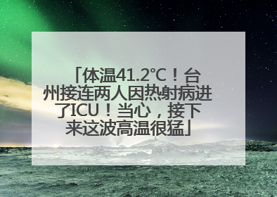体温41.2℃！台州接连两人因热射病进了ICU！当心，接下来这波高温很猛