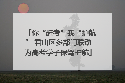 你“赶考”我“护航” 君山区多部门联动为高考学子保驾护航