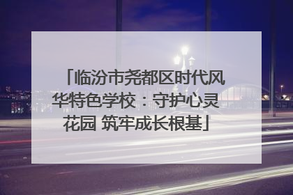 临汾市尧都区时代风华特色学校：守护心灵花园 筑牢成长根基