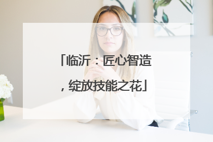 临沂：匠心智造，绽放技能之花