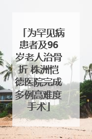 为罕见病患者及96岁老人治骨折 株洲恺德医院完成多例高难度手术