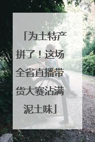 为土特产拼了！这场全省直播带货大赛沾满泥土味