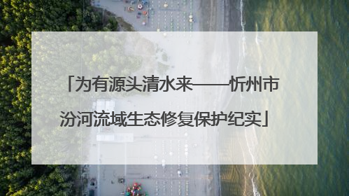 为有源头清水来——忻州市汾河流域生态修复保护纪实