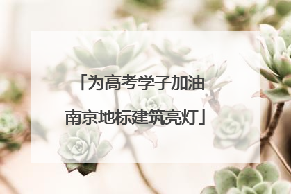 为高考学子加油 南京地标建筑亮灯