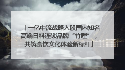 一亿中流战略入股国内知名高端日料连锁品牌“竹哩”，共筑食饮文化体验新标杆