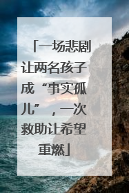 一场悲剧让两名孩子成“事实孤儿”，一次救助让希望重燃