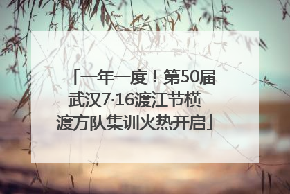 一年一度！第50届武汉7·16渡江节横渡方队集训火热开启