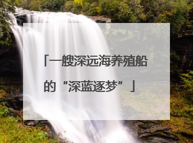 一艘深远海养殖船的“深蓝逐梦”
